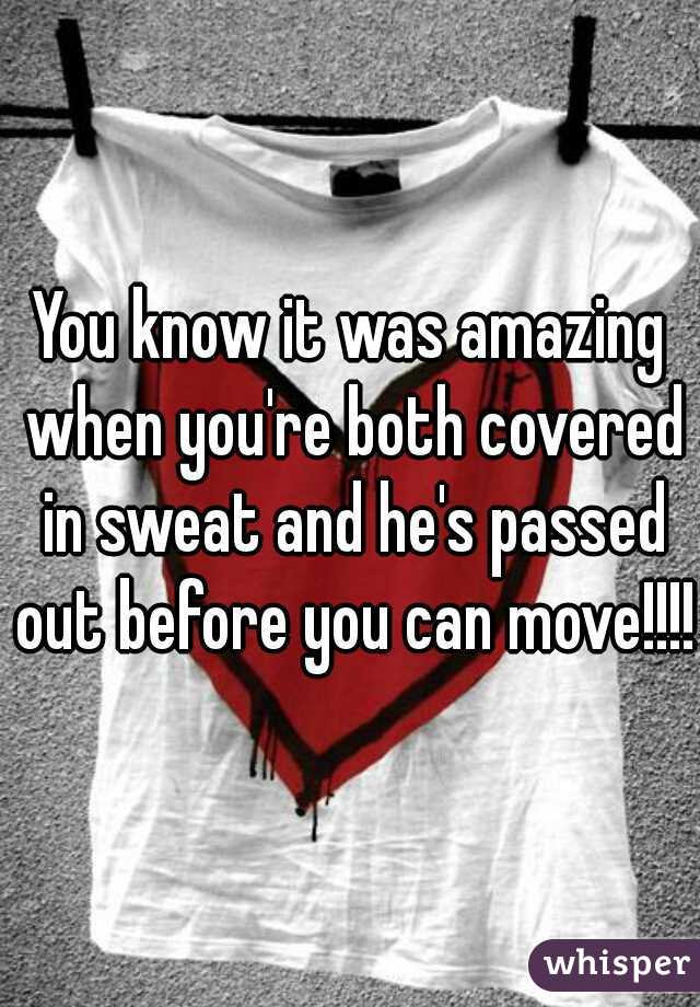 You know it was amazing when you're both covered in sweat and he's passed out before you can move!!!! 