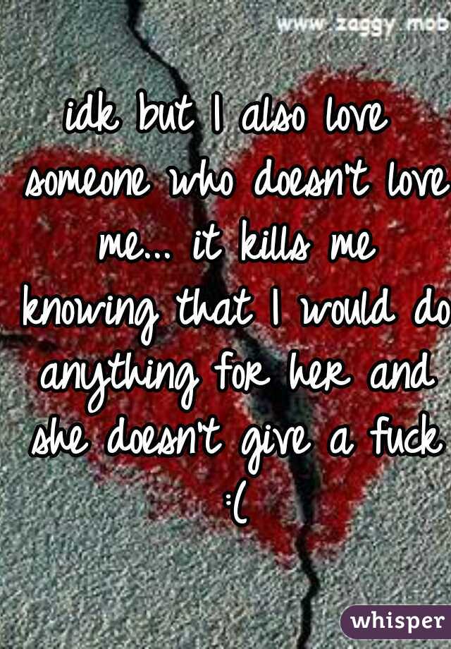 idk but I also love someone who doesn't love me... it kills me knowing that I would do anything for her and she doesn't give a fuck :(