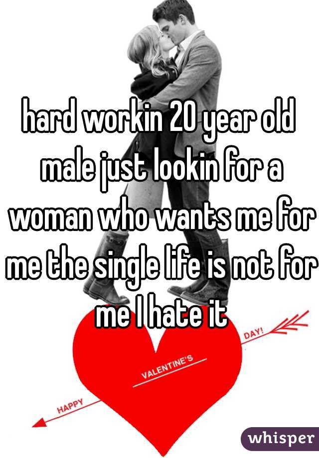 hard workin 20 year old male just lookin for a woman who wants me for me the single life is not for me I hate it