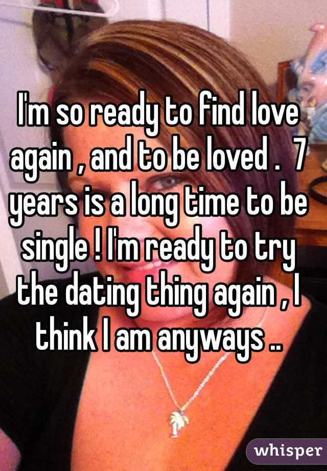 I'm so ready to find love again , and to be loved .  7 years is a long time to be single ! I'm ready to try the dating thing again , I think I am anyways .. 