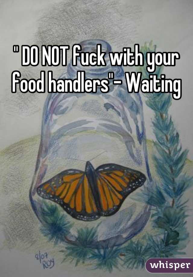 " DO NOT fuck with your food handlers"- Waiting