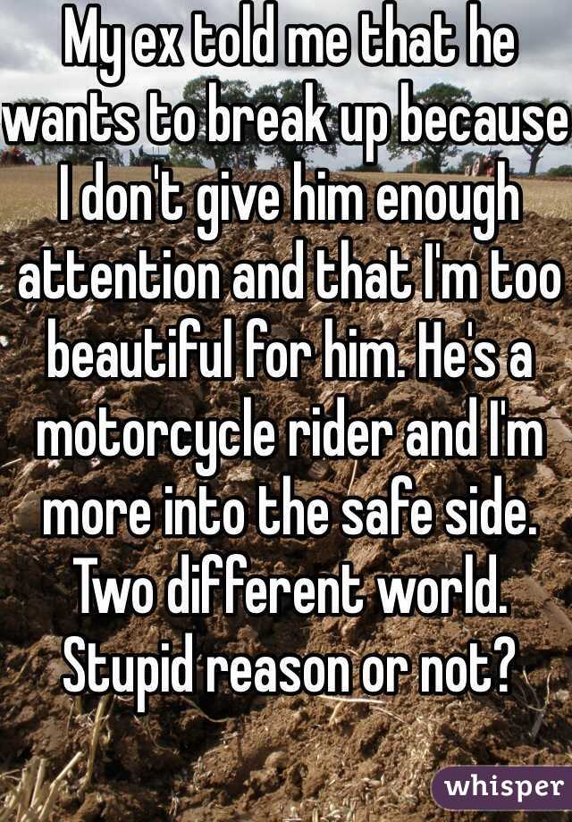 My ex told me that he wants to break up because I don't give him enough attention and that I'm too beautiful for him. He's a motorcycle rider and I'm more into the safe side. Two different world. Stupid reason or not?