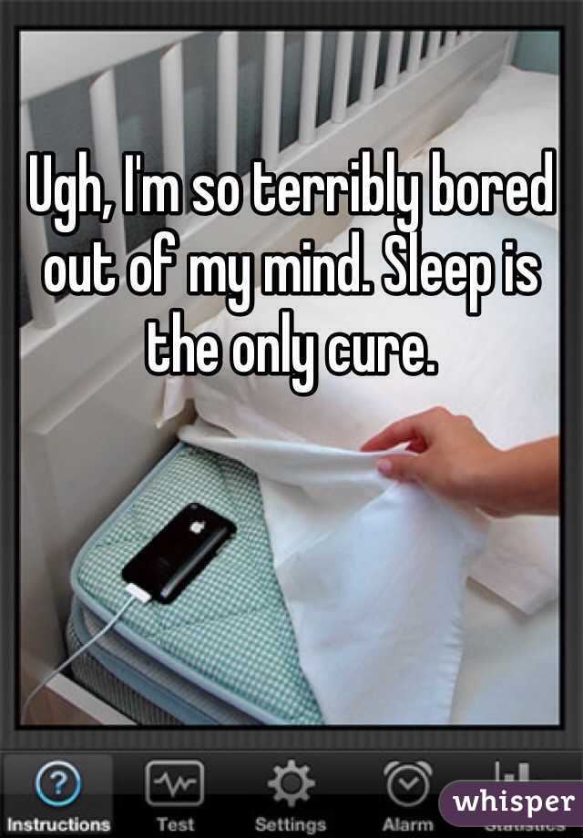Ugh, I'm so terribly bored out of my mind. Sleep is the only cure. 