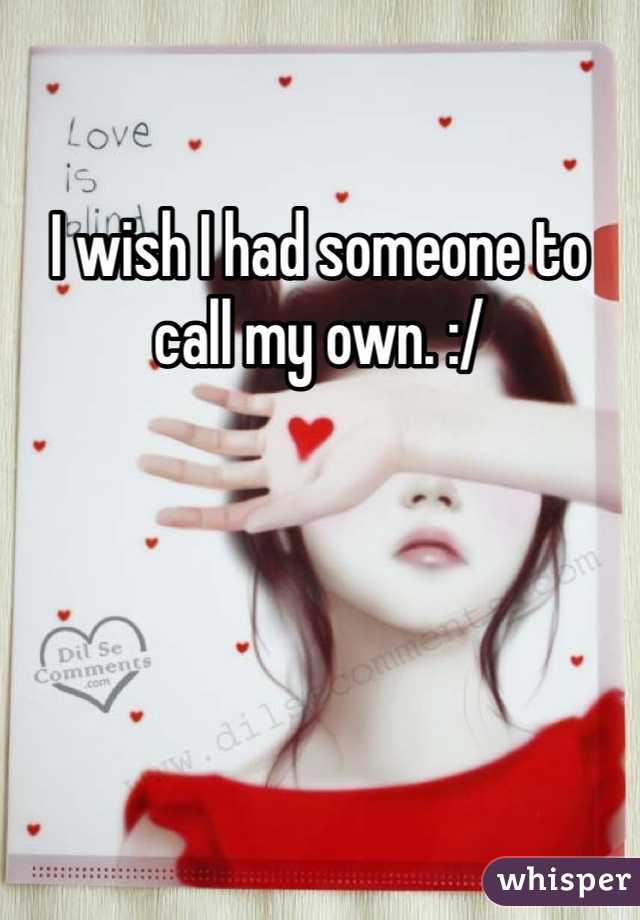 I wish I had someone to call my own. :/