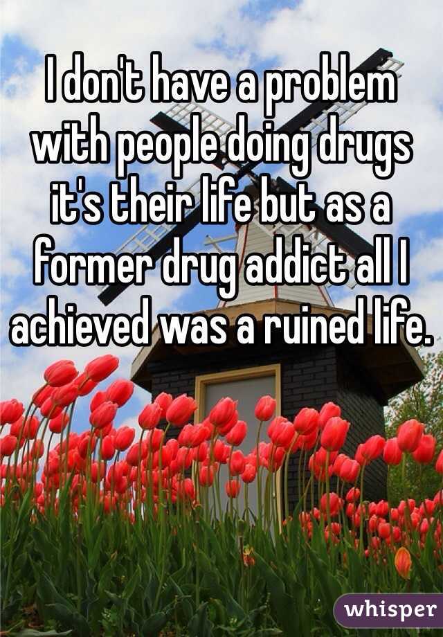 I don't have a problem with people doing drugs it's their life but as a former drug addict all I achieved was a ruined life.