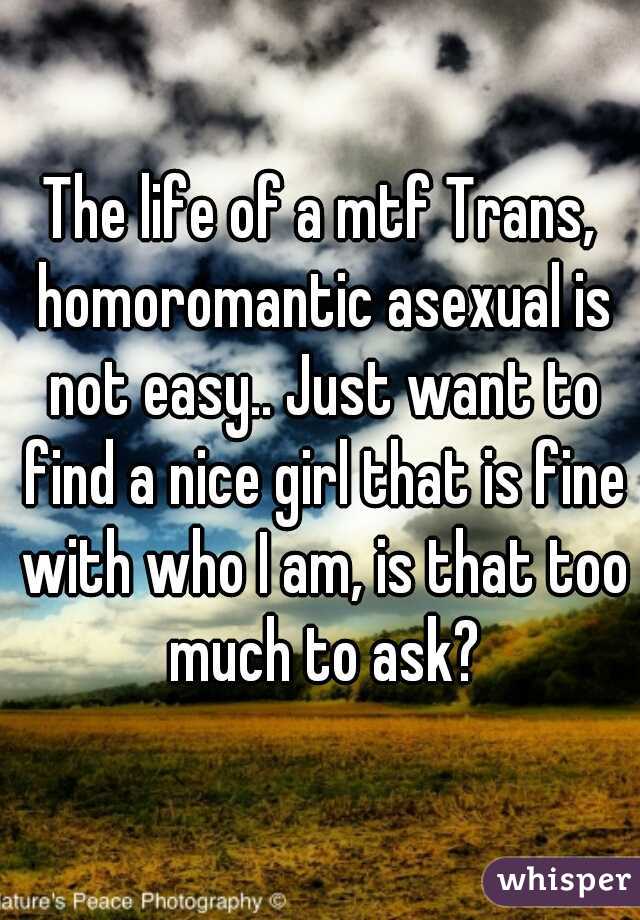 The life of a mtf Trans, homoromantic asexual is not easy.. Just want to find a nice girl that is fine with who I am, is that too much to ask?