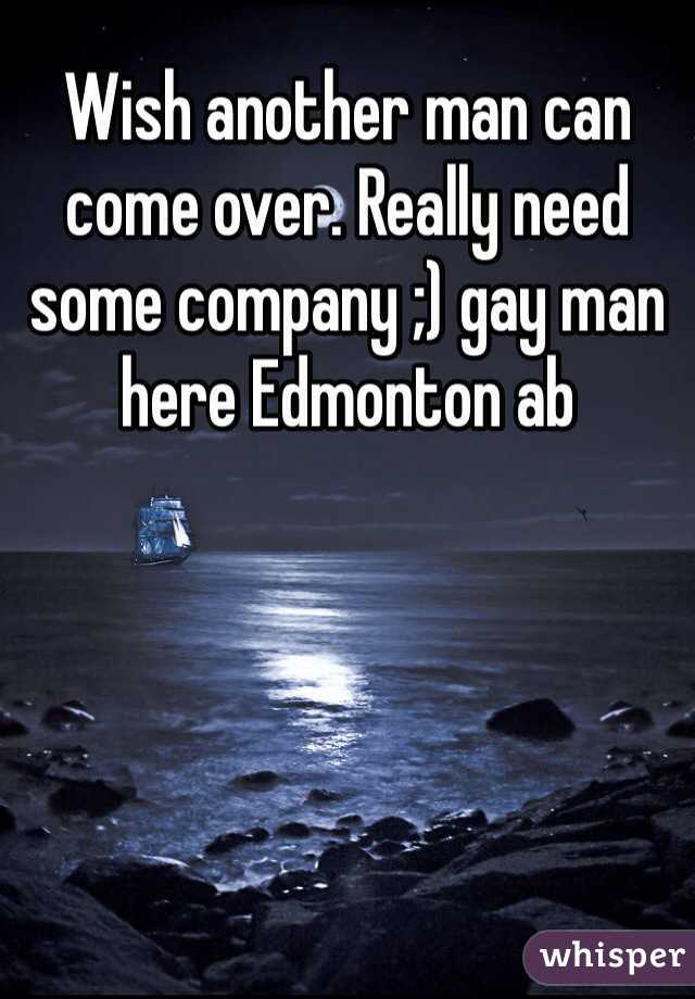 Wish another man can come over. Really need some company ;) gay man here Edmonton ab