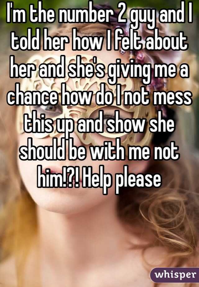 I'm the number 2 guy and I told her how I felt about her and she's giving me a chance how do I not mess this up and show she should be with me not him!?! Help please 