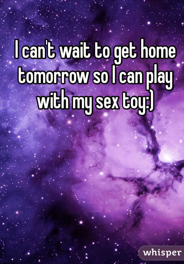 I can't wait to get home tomorrow so I can play with my sex toy:) 