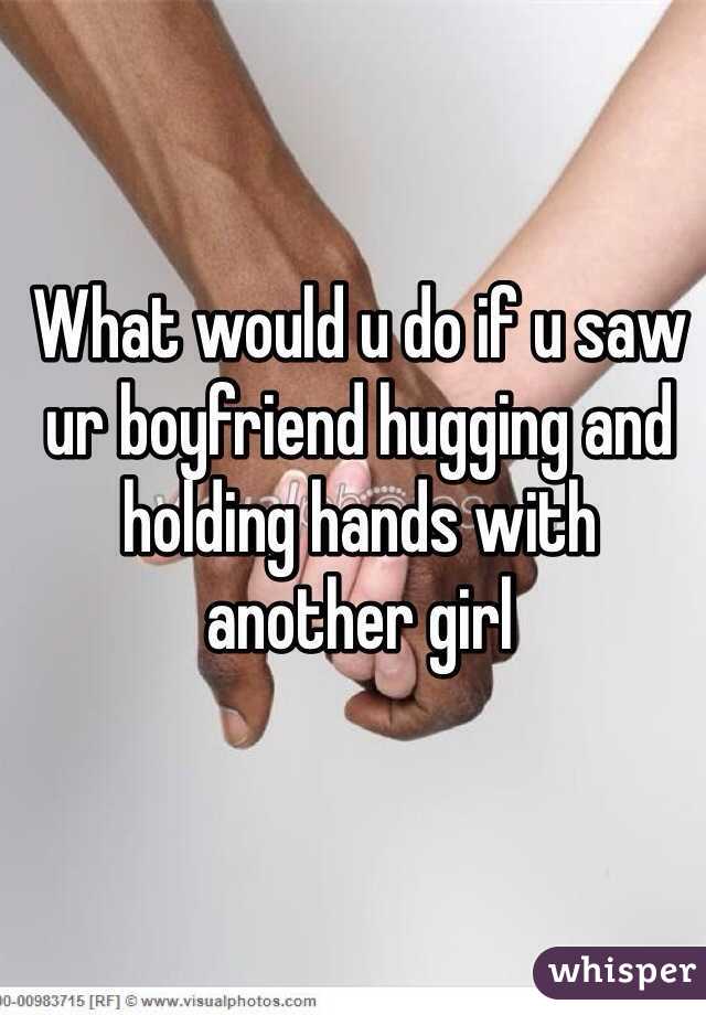 What would u do if u saw ur boyfriend hugging and holding hands with another girl 