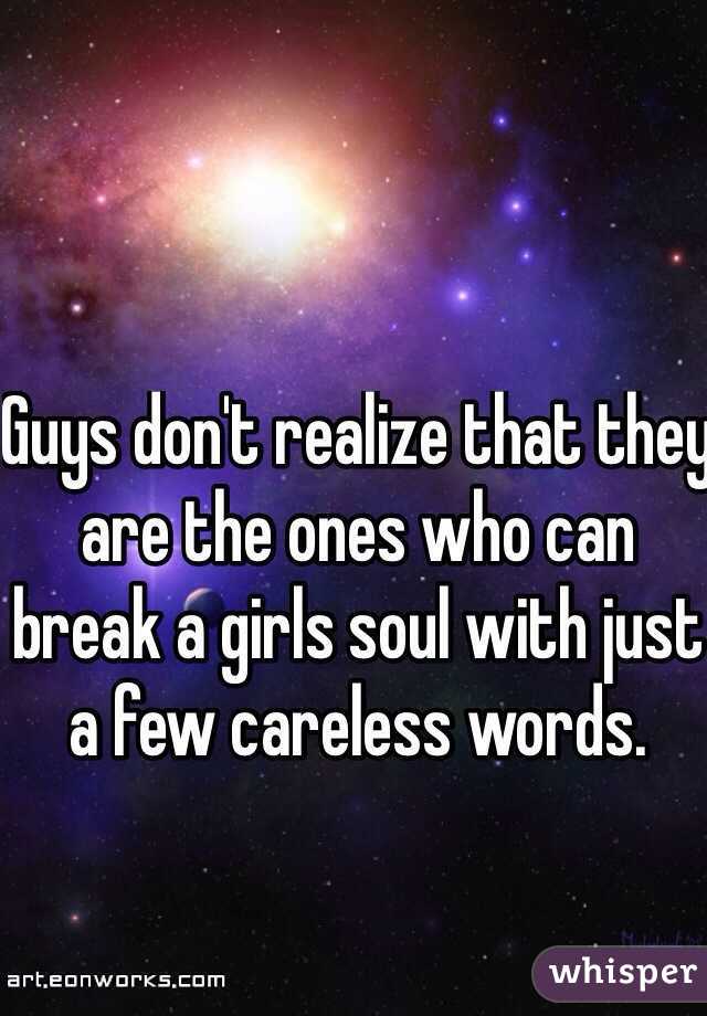 Guys don't realize that they are the ones who can break a girls soul with just a few careless words.