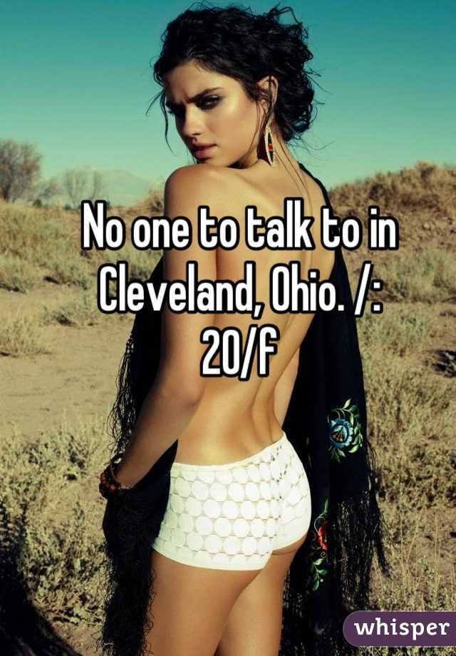 No one to talk to in Cleveland, Ohio. /: 
20/f