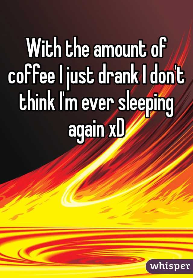 With the amount of coffee I just drank I don't think I'm ever sleeping again xD 