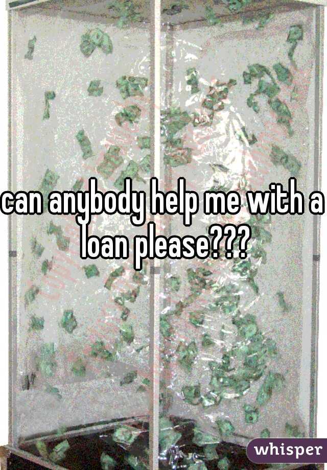 can anybody help me with a loan please???