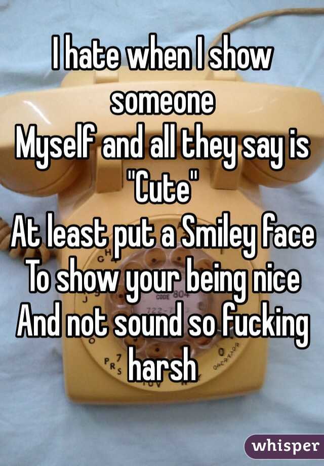 I hate when I show someone 
Myself and all they say is 
"Cute" 
At least put a Smiley face 
To show your being nice 
And not sound so fucking harsh 