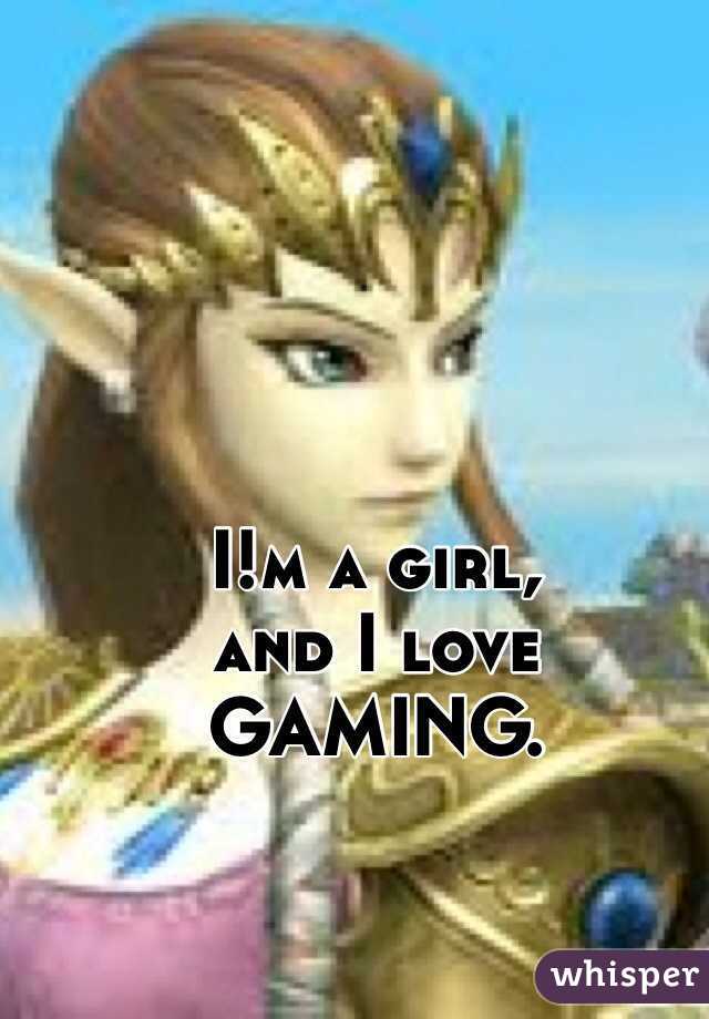 I!m a girl, 
and I love
GAMING. 