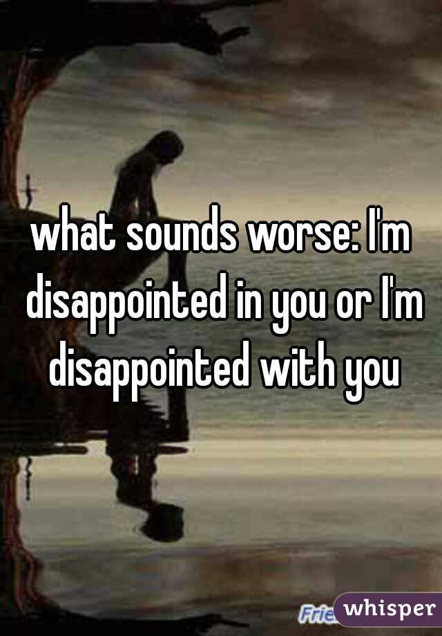 what sounds worse: I'm disappointed in you or I'm disappointed with you