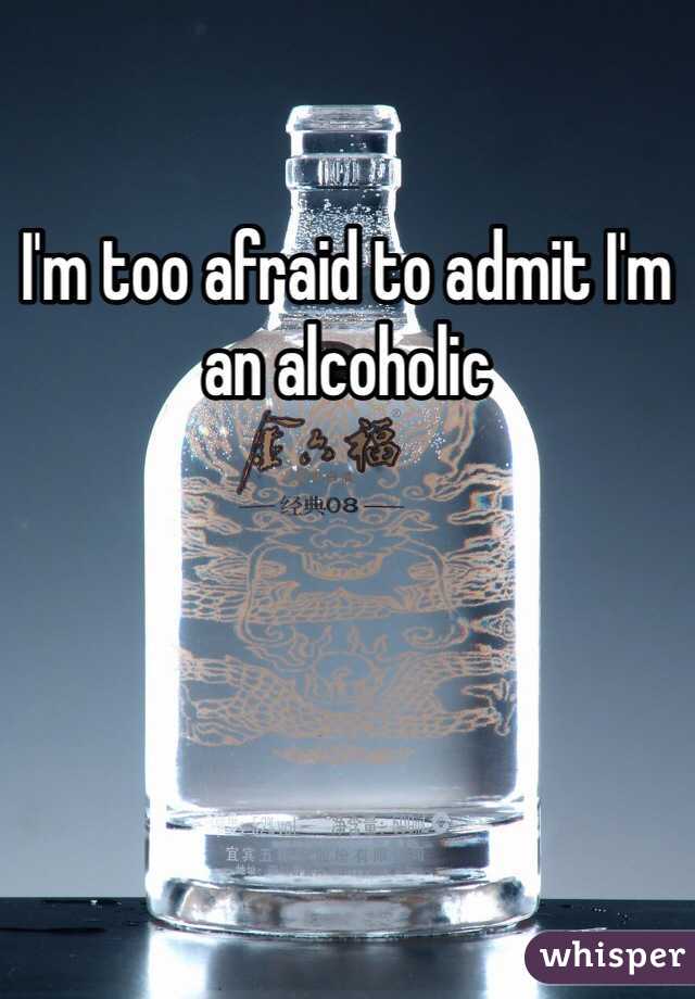 I'm too afraid to admit I'm an alcoholic