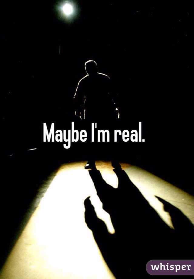 Maybe I'm real. 