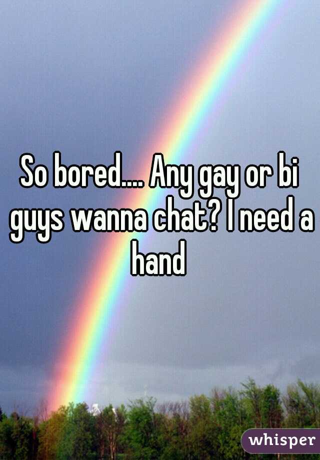 So bored.... Any gay or bi guys wanna chat? I need a hand 