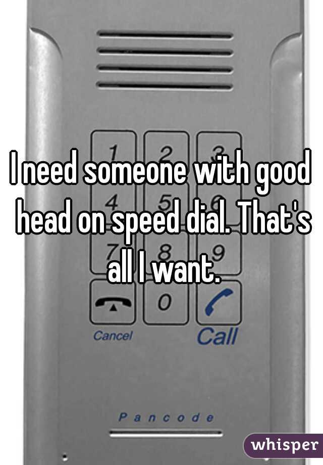 I need someone with good head on speed dial. That's all I want.