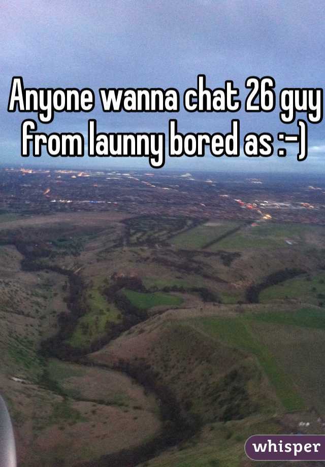 Anyone wanna chat 26 guy from launny bored as :-) 