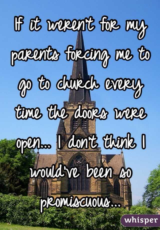 If it weren't for my parents forcing me to go to church every time the doors were open... I don't think I would've been so promiscuous...