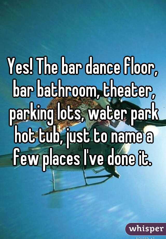 Yes! The bar dance floor, bar bathroom, theater, parking lots, water park hot tub, just to name a few places I've done it. 