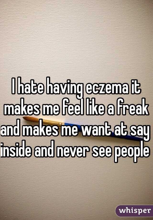 I hate having eczema it makes me feel like a freak and makes me want at say inside and never see people 