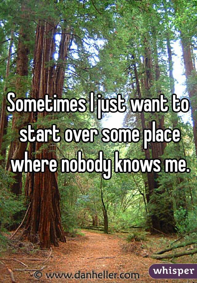 Sometimes I just want to start over some place where nobody knows me.