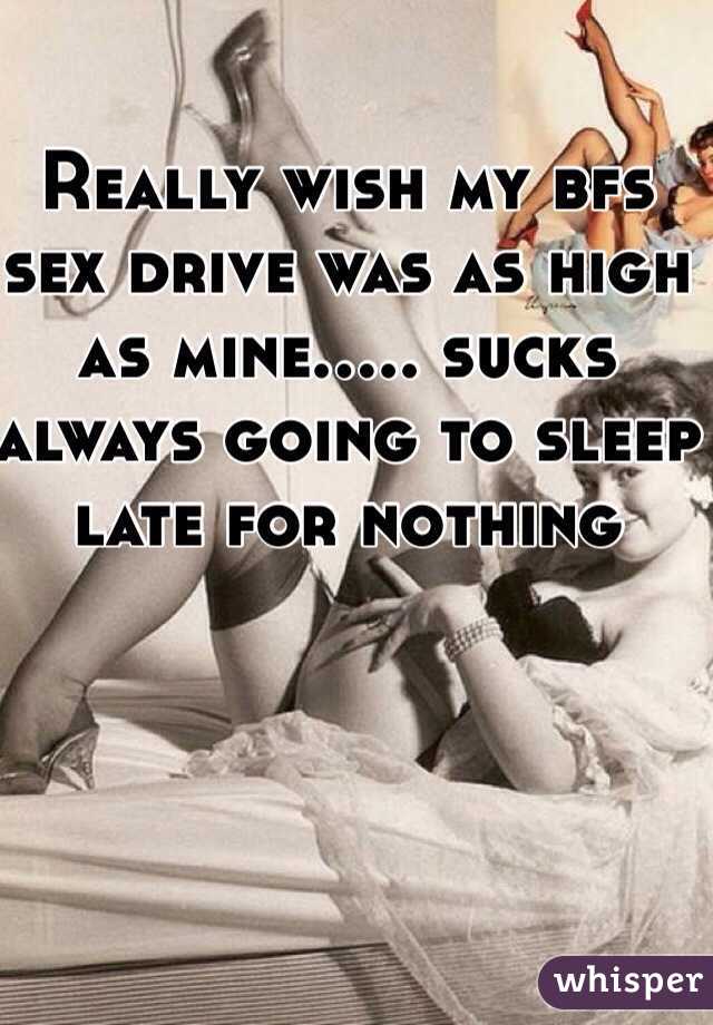Really wish my bfs sex drive was as high as mine..... sucks always going to sleep late for nothing
