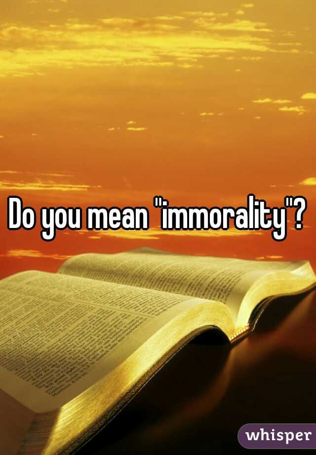 Do you mean "immorality"?