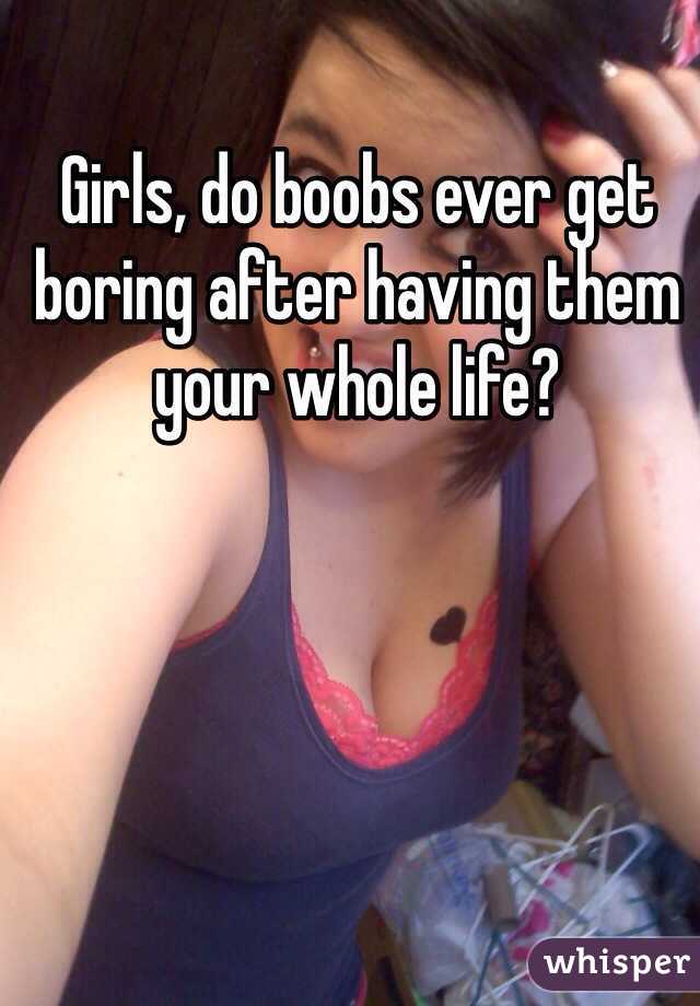 Girls, do boobs ever get boring after having them your whole life?