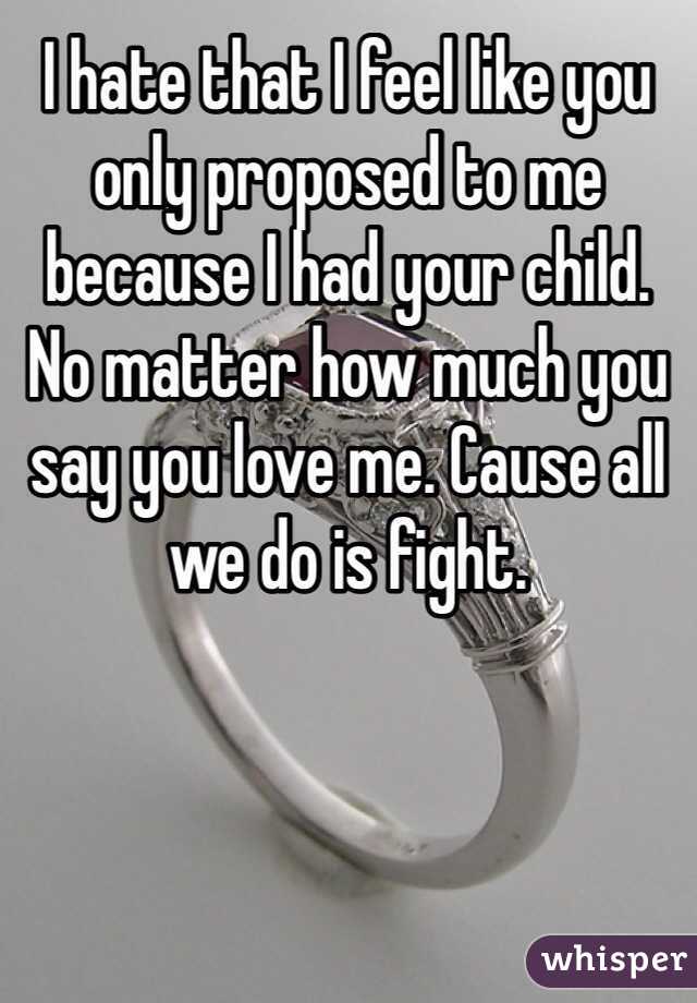 I hate that I feel like you only proposed to me because I had your child. No matter how much you say you love me. Cause all we do is fight. 