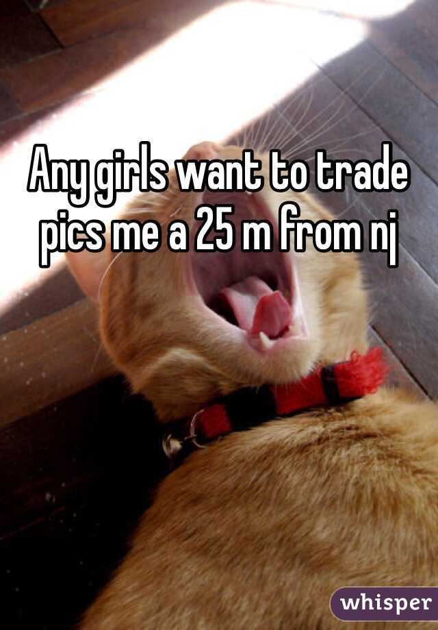 Any girls want to trade pics me a 25 m from nj