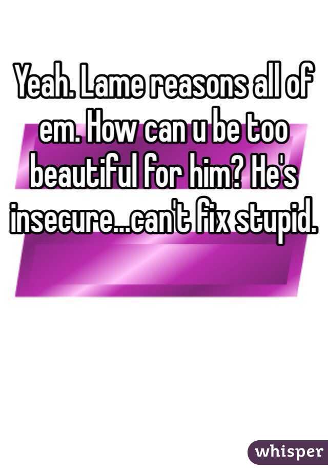 Yeah. Lame reasons all of em. How can u be too beautiful for him? He's insecure...can't fix stupid.