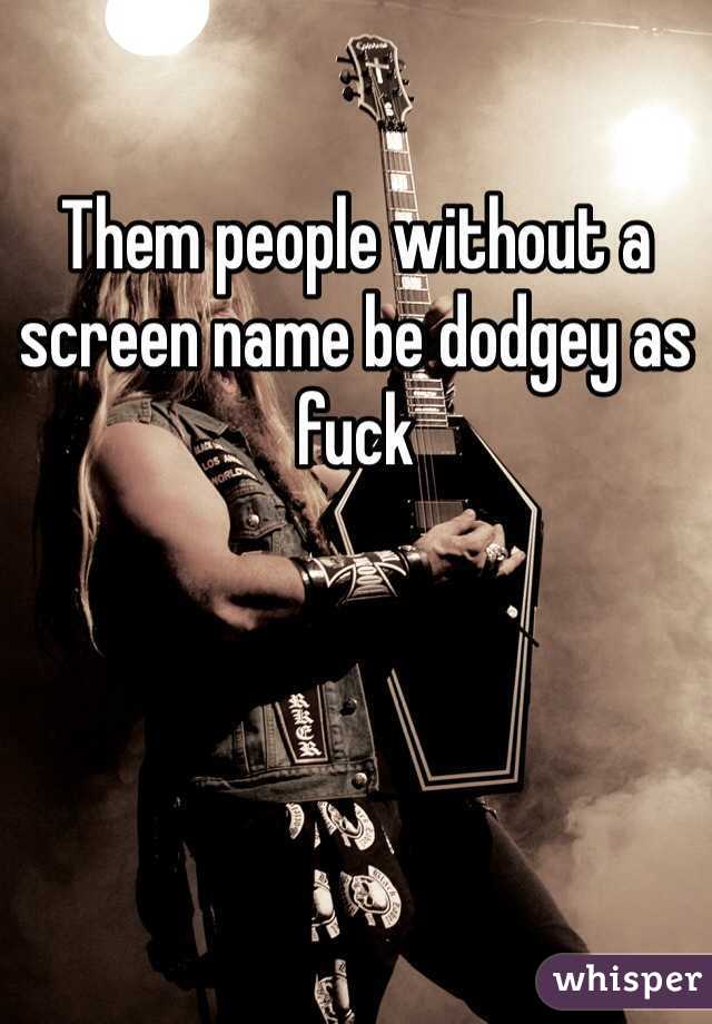 Them people without a screen name be dodgey as fuck 
