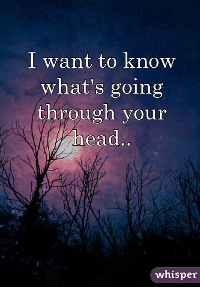 I want to know what's going through your head..  