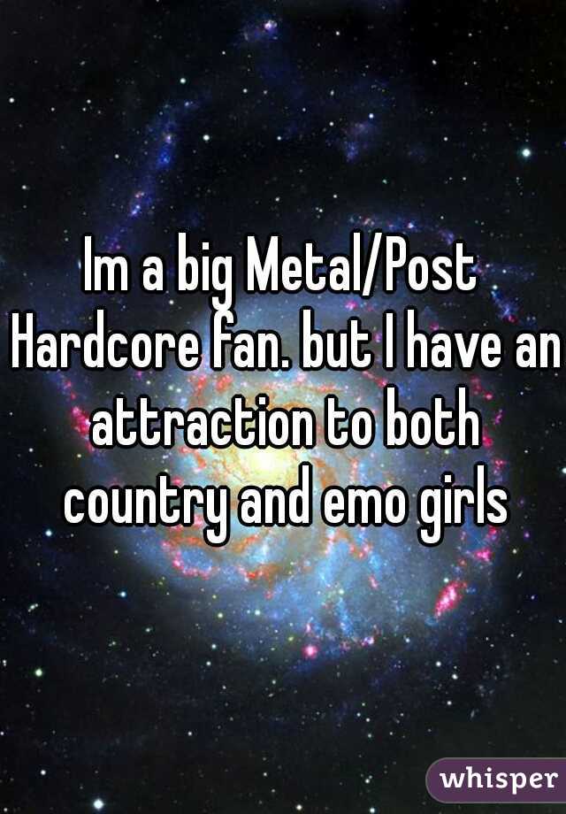 Im a big Metal/Post Hardcore fan. but I have an attraction to both country and emo girls