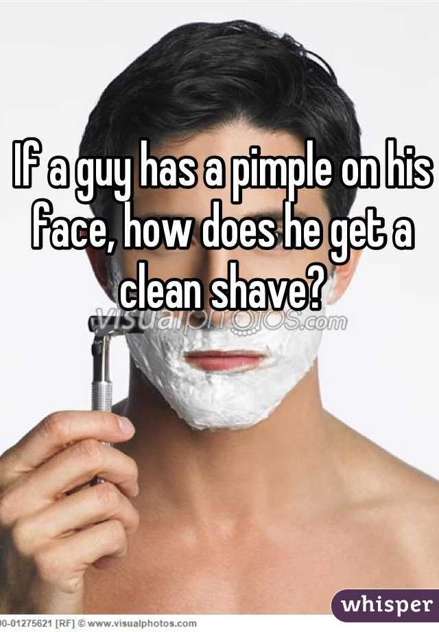 If a guy has a pimple on his face, how does he get a clean shave?