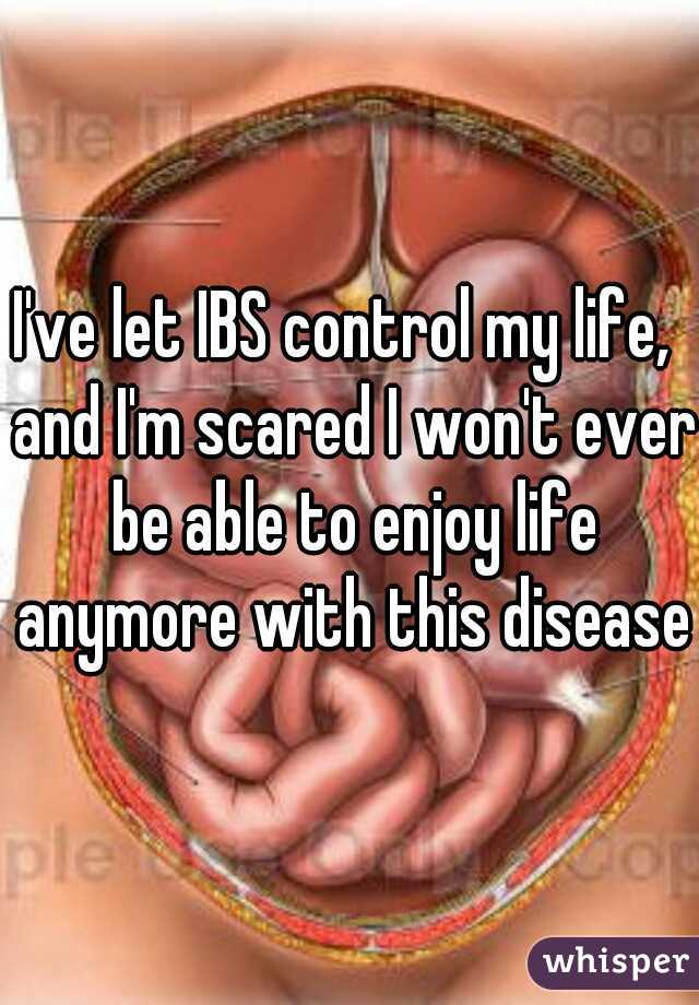 I've let IBS control my life,  and I'm scared I won't ever be able to enjoy life anymore with this disease