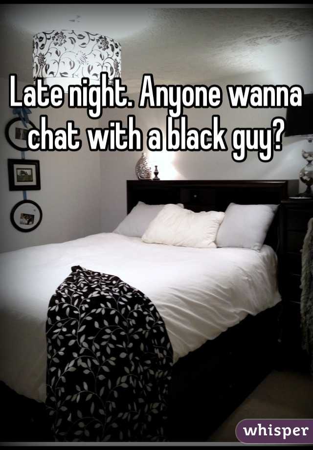 Late night. Anyone wanna chat with a black guy? 