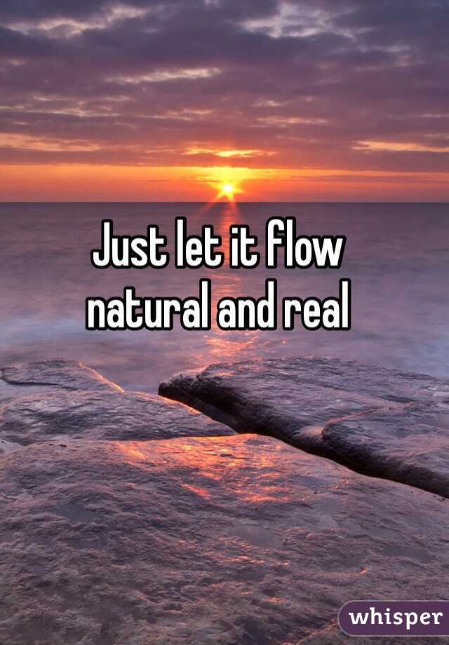 Just let it flow 
natural and real 