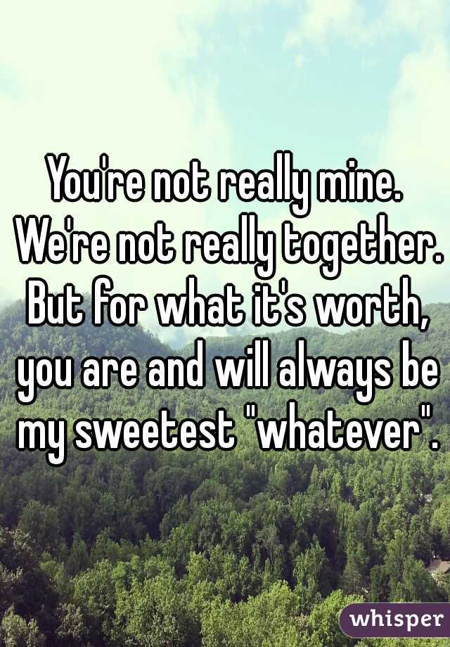You're not really mine. We're not really together. But for what it's worth, you are and will always be my sweetest "whatever".