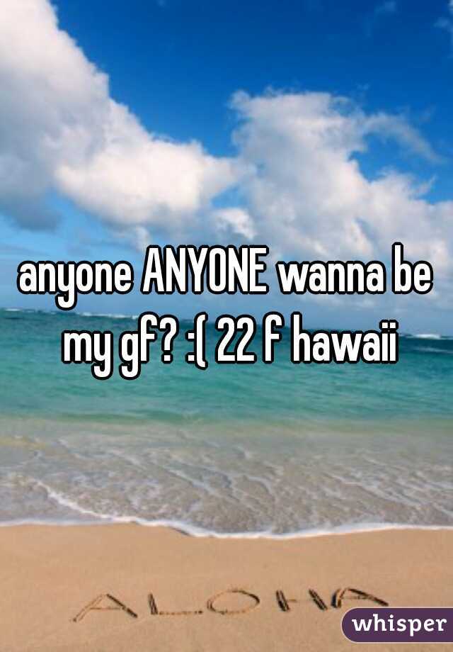 anyone ANYONE wanna be my gf? :( 22 f hawaii