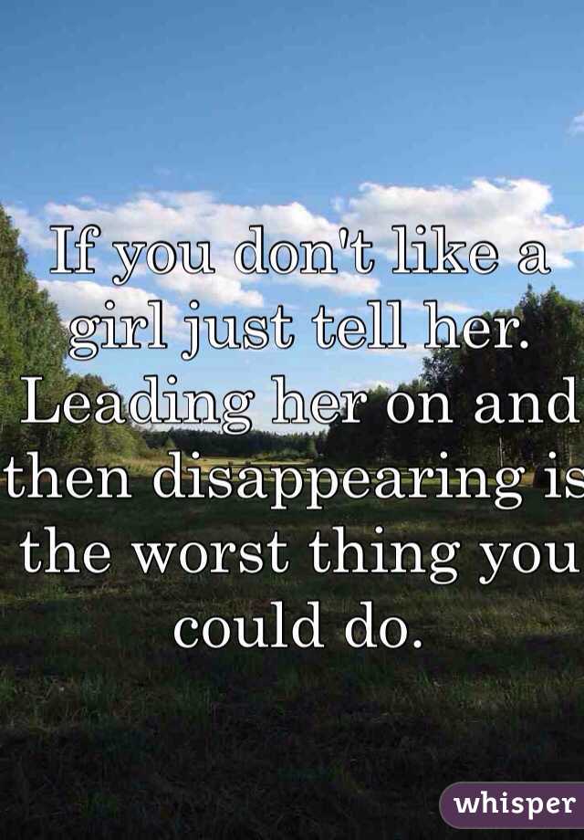 If you don't like a girl just tell her.  Leading her on and then disappearing is the worst thing you could do. 
