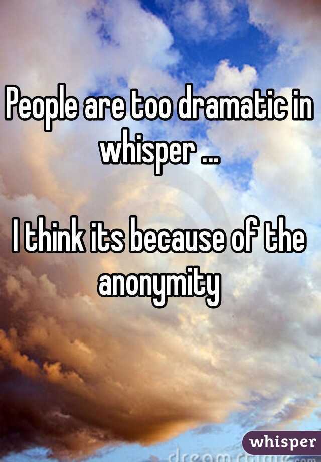 People are too dramatic in whisper ... 

I think its because of the anonymity 