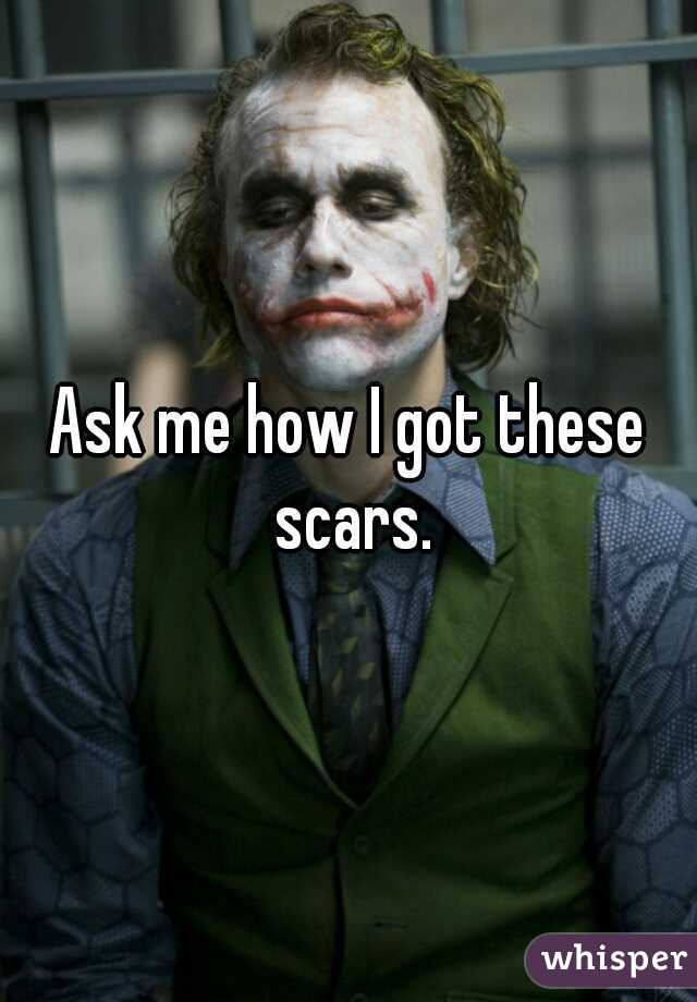 Ask me how I got these scars.