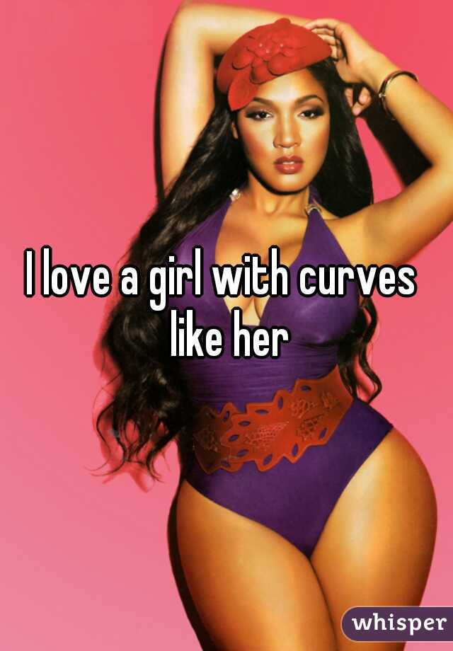I love a girl with curves  like her
