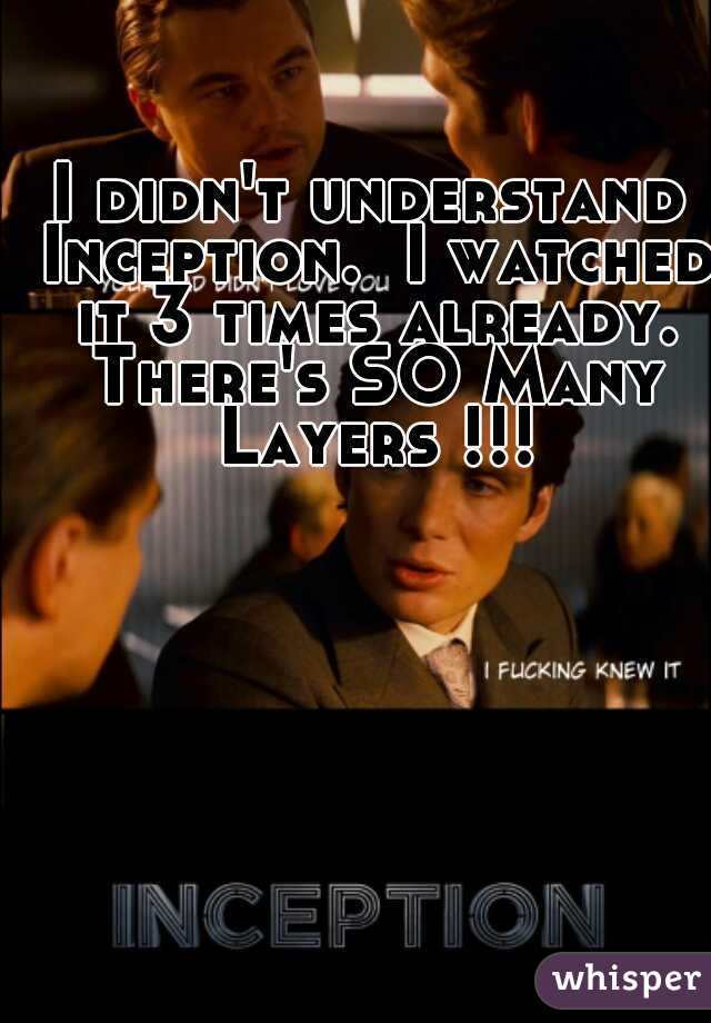 I didn't understand Inception.  I watched it 3 times already. There's SO Many Layers !!!